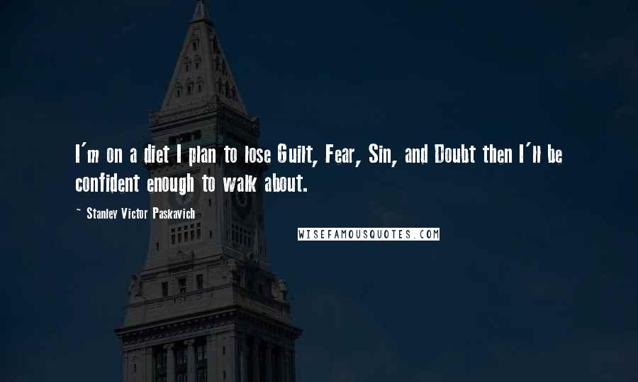 Stanley Victor Paskavich Quotes: I'm on a diet I plan to lose Guilt, Fear, Sin, and Doubt then I'll be confident enough to walk about.