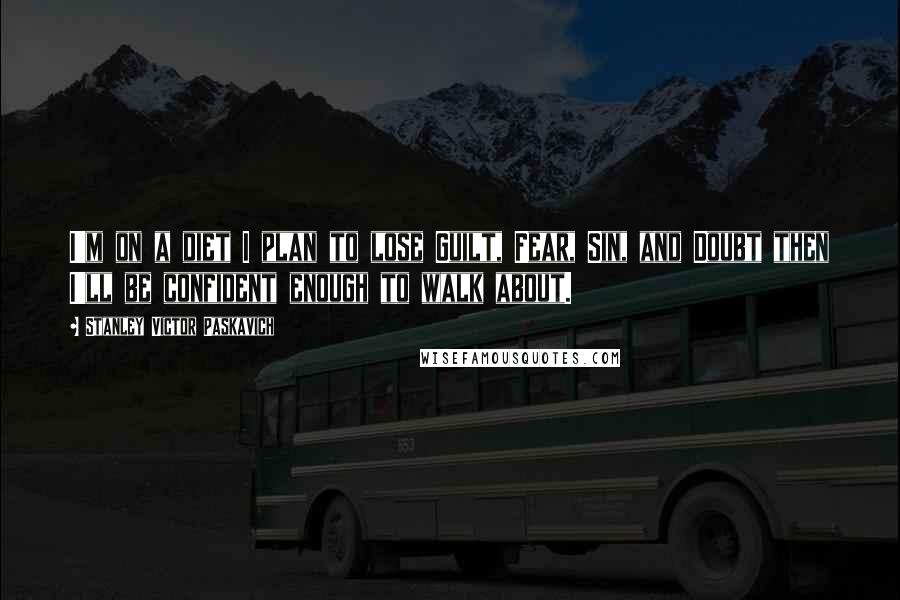 Stanley Victor Paskavich Quotes: I'm on a diet I plan to lose Guilt, Fear, Sin, and Doubt then I'll be confident enough to walk about.