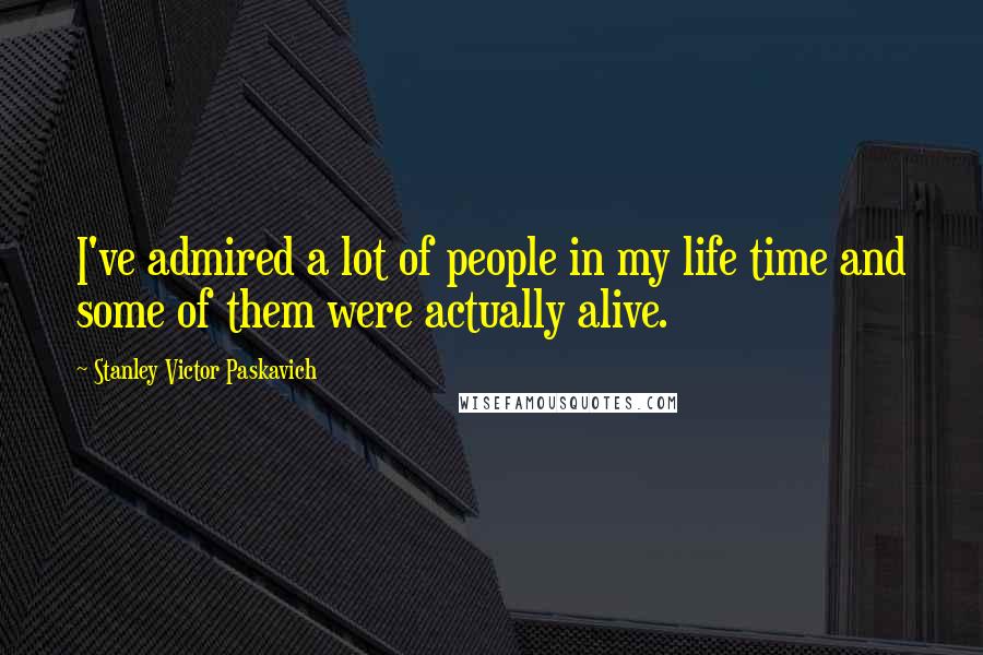 Stanley Victor Paskavich Quotes: I've admired a lot of people in my life time and some of them were actually alive.
