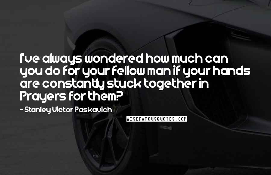 Stanley Victor Paskavich Quotes: I've always wondered how much can you do for your fellow man if your hands are constantly stuck together in Prayers for them?