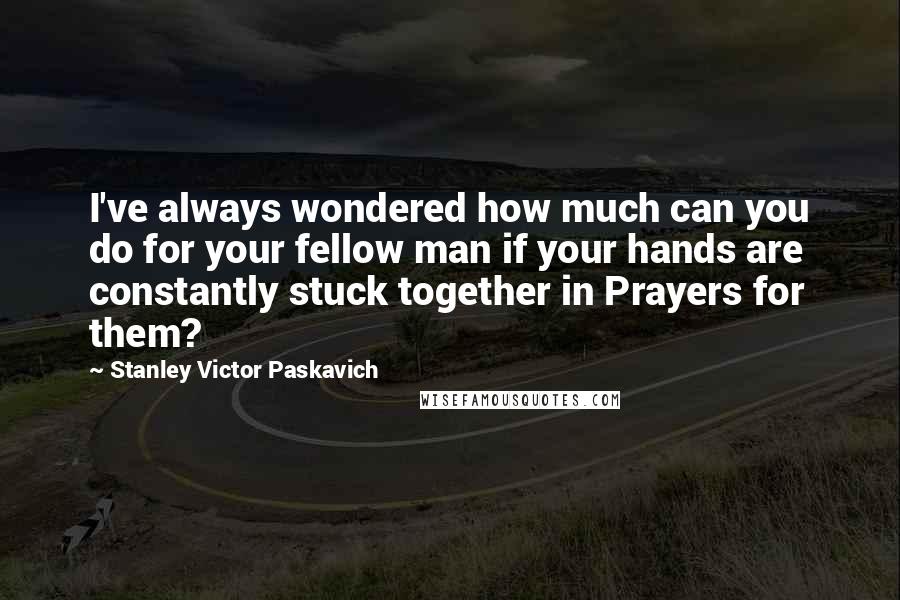 Stanley Victor Paskavich Quotes: I've always wondered how much can you do for your fellow man if your hands are constantly stuck together in Prayers for them?