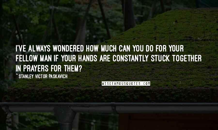 Stanley Victor Paskavich Quotes: I've always wondered how much can you do for your fellow man if your hands are constantly stuck together in Prayers for them?