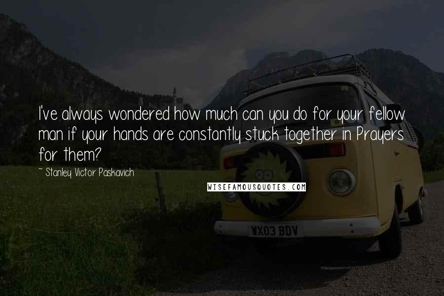 Stanley Victor Paskavich Quotes: I've always wondered how much can you do for your fellow man if your hands are constantly stuck together in Prayers for them?