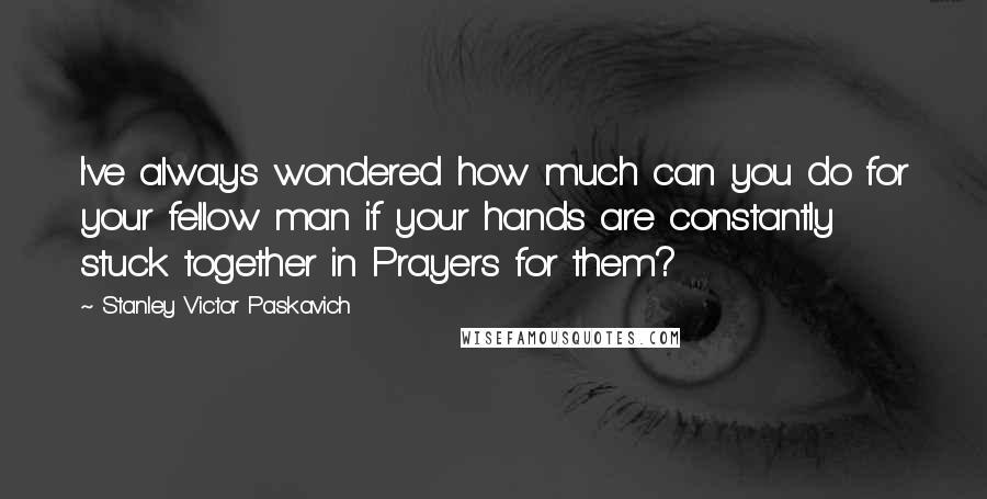 Stanley Victor Paskavich Quotes: I've always wondered how much can you do for your fellow man if your hands are constantly stuck together in Prayers for them?