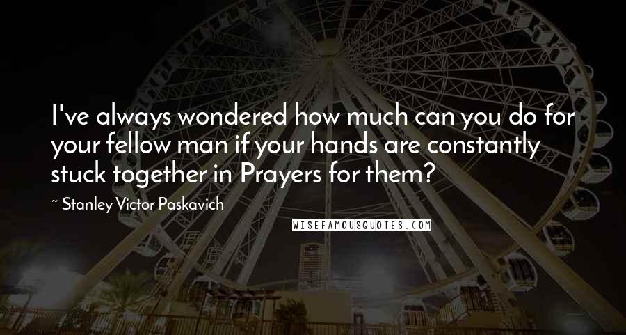 Stanley Victor Paskavich Quotes: I've always wondered how much can you do for your fellow man if your hands are constantly stuck together in Prayers for them?