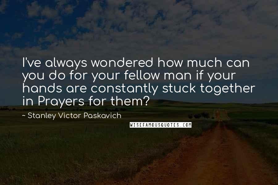 Stanley Victor Paskavich Quotes: I've always wondered how much can you do for your fellow man if your hands are constantly stuck together in Prayers for them?