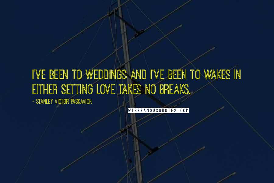 Stanley Victor Paskavich Quotes: I've been to weddings and I've been to wakes in either setting Love takes no breaks.