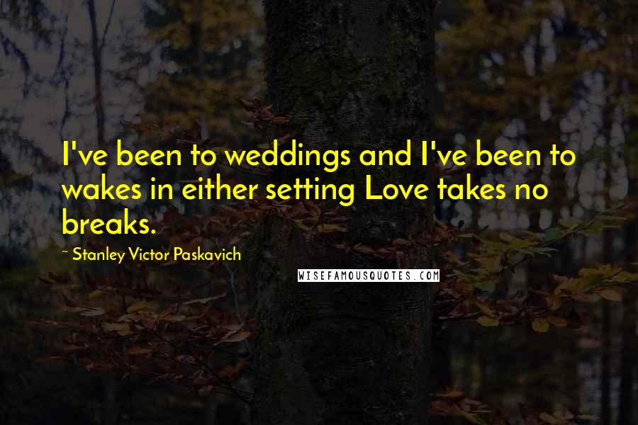Stanley Victor Paskavich Quotes: I've been to weddings and I've been to wakes in either setting Love takes no breaks.