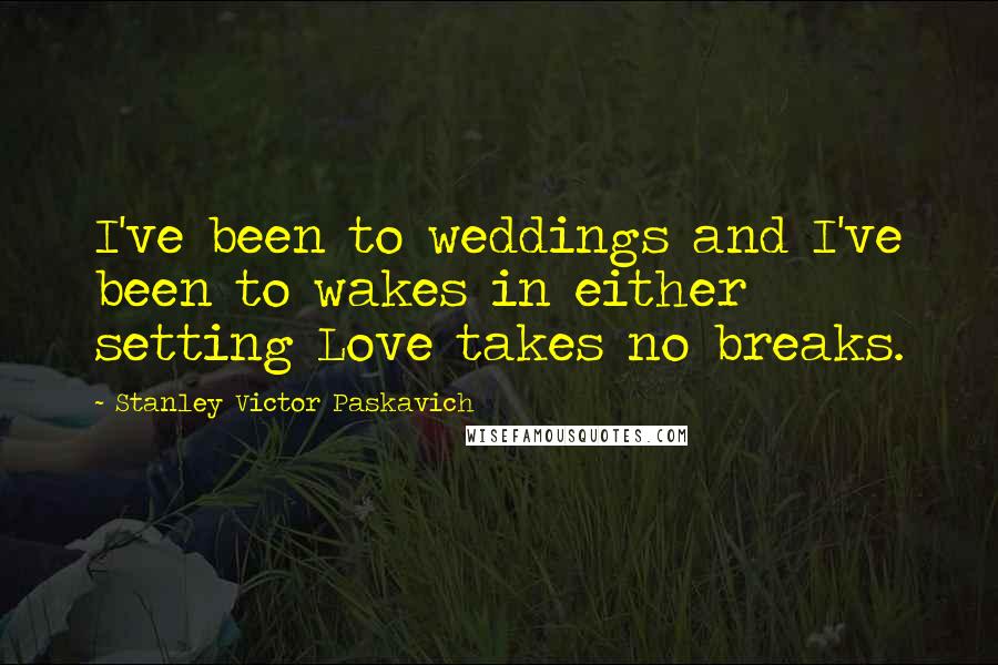 Stanley Victor Paskavich Quotes: I've been to weddings and I've been to wakes in either setting Love takes no breaks.