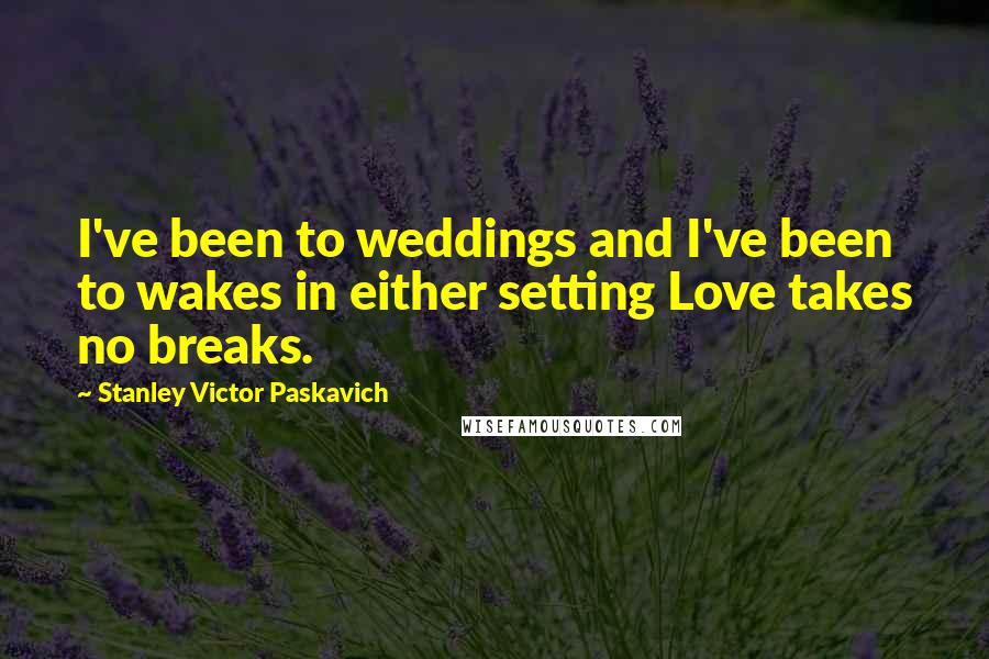 Stanley Victor Paskavich Quotes: I've been to weddings and I've been to wakes in either setting Love takes no breaks.