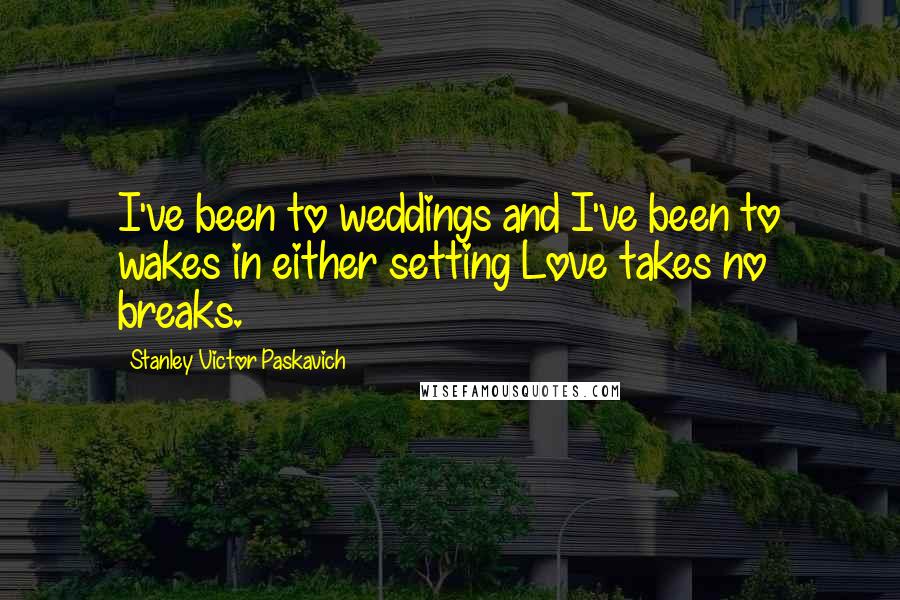Stanley Victor Paskavich Quotes: I've been to weddings and I've been to wakes in either setting Love takes no breaks.