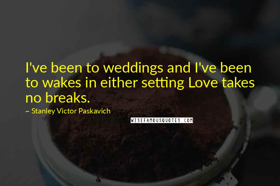 Stanley Victor Paskavich Quotes: I've been to weddings and I've been to wakes in either setting Love takes no breaks.