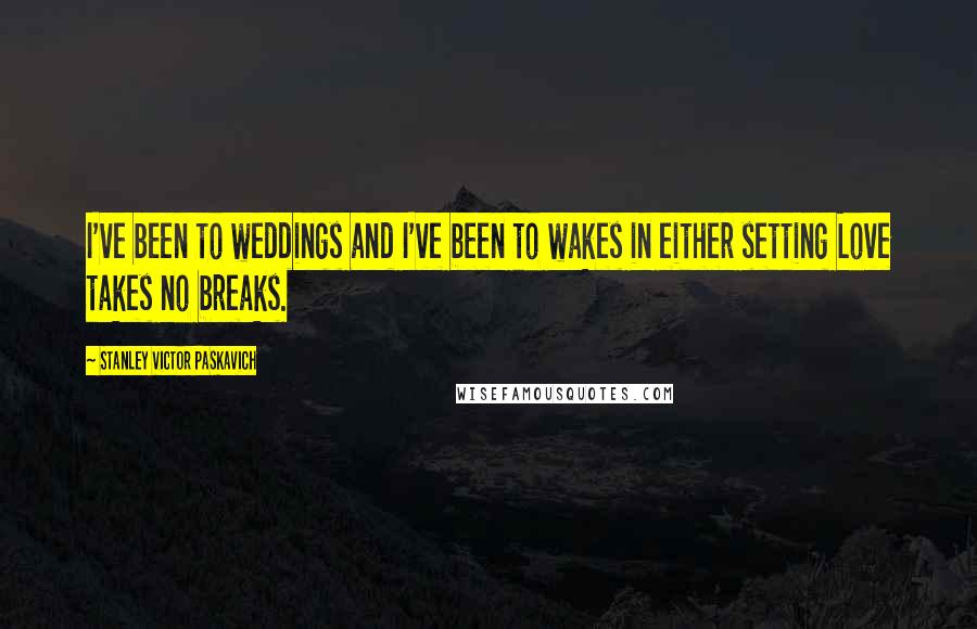 Stanley Victor Paskavich Quotes: I've been to weddings and I've been to wakes in either setting Love takes no breaks.