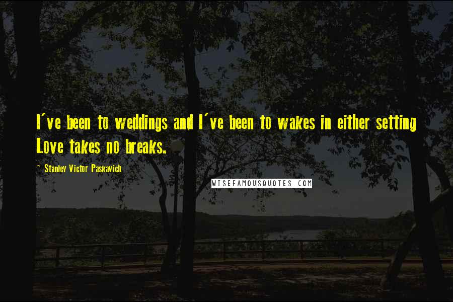 Stanley Victor Paskavich Quotes: I've been to weddings and I've been to wakes in either setting Love takes no breaks.