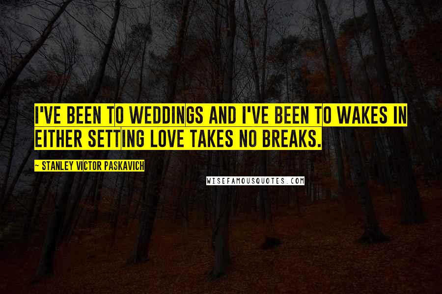 Stanley Victor Paskavich Quotes: I've been to weddings and I've been to wakes in either setting Love takes no breaks.
