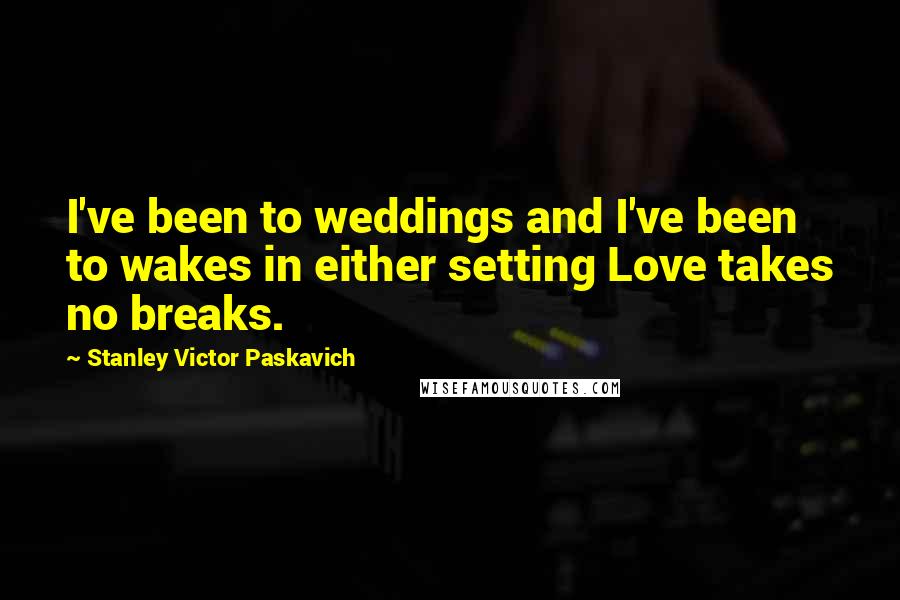 Stanley Victor Paskavich Quotes: I've been to weddings and I've been to wakes in either setting Love takes no breaks.