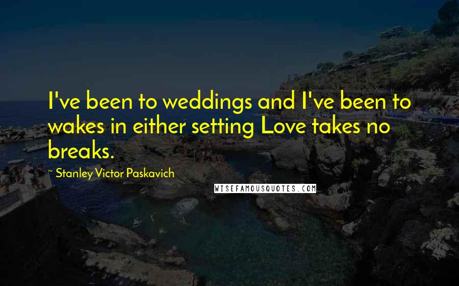 Stanley Victor Paskavich Quotes: I've been to weddings and I've been to wakes in either setting Love takes no breaks.
