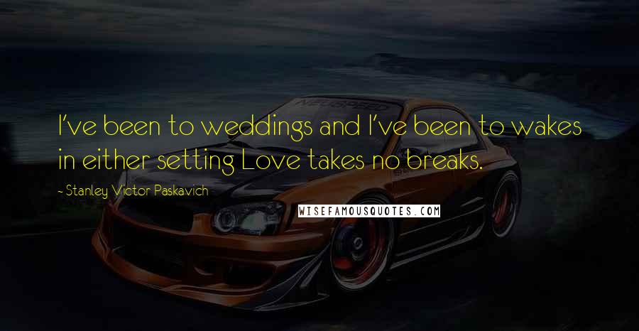 Stanley Victor Paskavich Quotes: I've been to weddings and I've been to wakes in either setting Love takes no breaks.