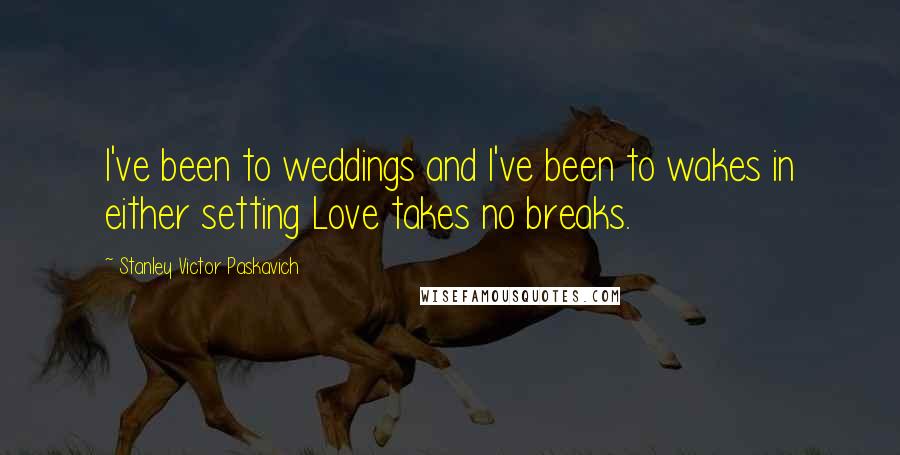 Stanley Victor Paskavich Quotes: I've been to weddings and I've been to wakes in either setting Love takes no breaks.