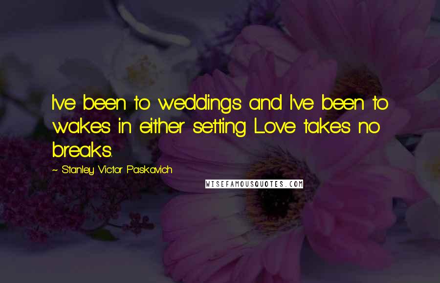 Stanley Victor Paskavich Quotes: I've been to weddings and I've been to wakes in either setting Love takes no breaks.