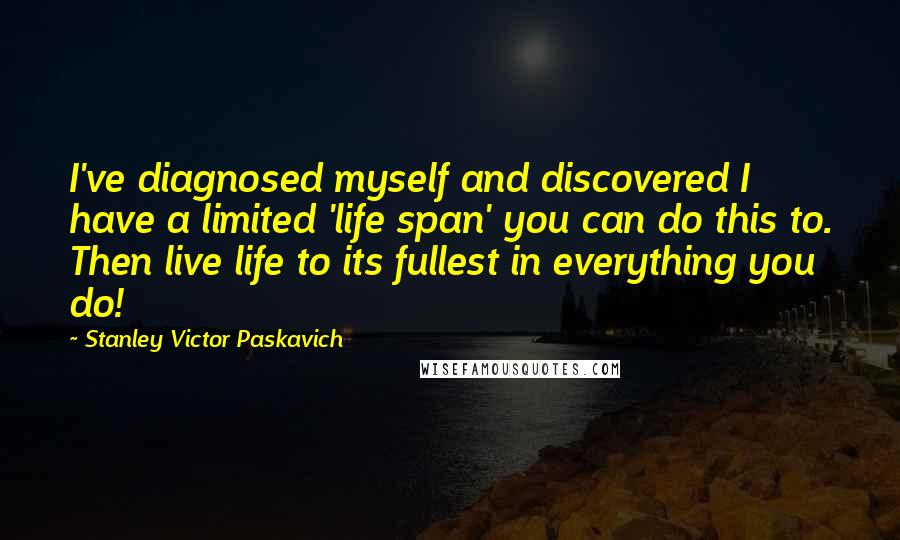 Stanley Victor Paskavich Quotes: I've diagnosed myself and discovered I have a limited 'life span' you can do this to. Then live life to its fullest in everything you do!