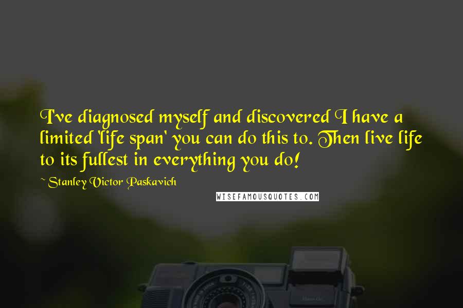 Stanley Victor Paskavich Quotes: I've diagnosed myself and discovered I have a limited 'life span' you can do this to. Then live life to its fullest in everything you do!