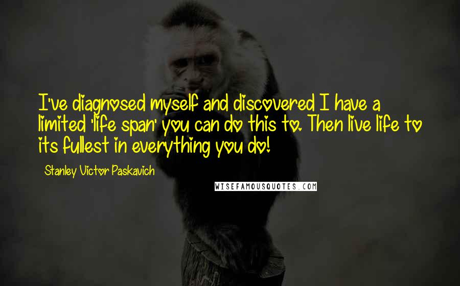 Stanley Victor Paskavich Quotes: I've diagnosed myself and discovered I have a limited 'life span' you can do this to. Then live life to its fullest in everything you do!