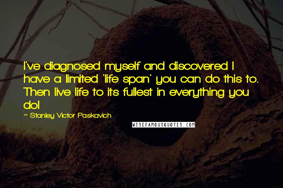 Stanley Victor Paskavich Quotes: I've diagnosed myself and discovered I have a limited 'life span' you can do this to. Then live life to its fullest in everything you do!