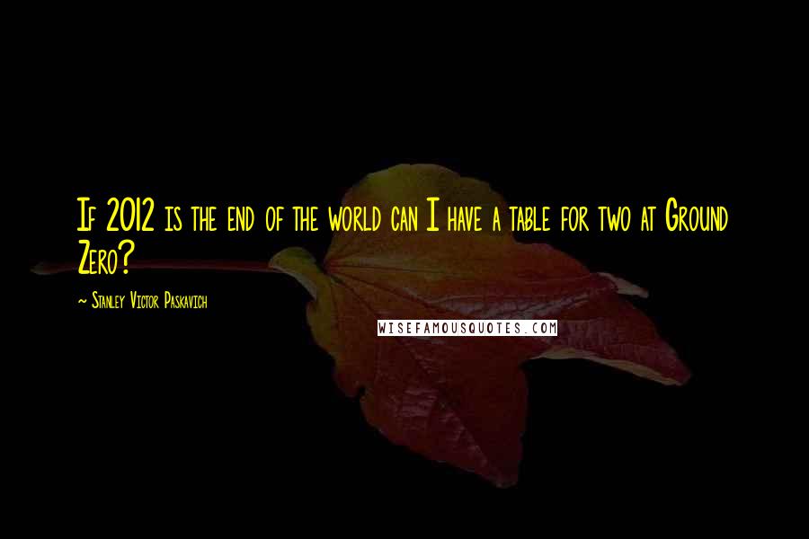 Stanley Victor Paskavich Quotes: If 2012 is the end of the world can I have a table for two at Ground Zero?