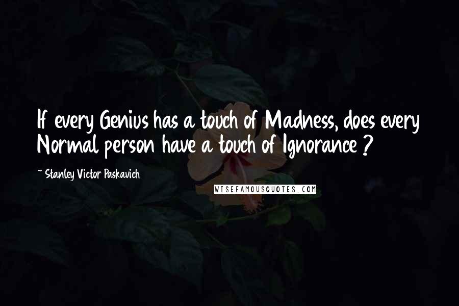 Stanley Victor Paskavich Quotes: If every Genius has a touch of Madness, does every Normal person have a touch of Ignorance ?