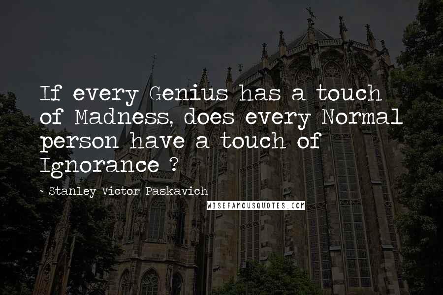 Stanley Victor Paskavich Quotes: If every Genius has a touch of Madness, does every Normal person have a touch of Ignorance ?