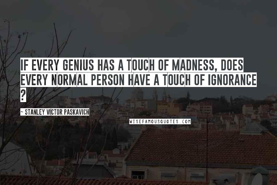 Stanley Victor Paskavich Quotes: If every Genius has a touch of Madness, does every Normal person have a touch of Ignorance ?