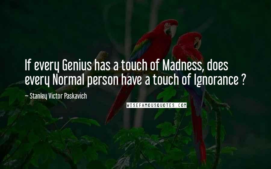 Stanley Victor Paskavich Quotes: If every Genius has a touch of Madness, does every Normal person have a touch of Ignorance ?