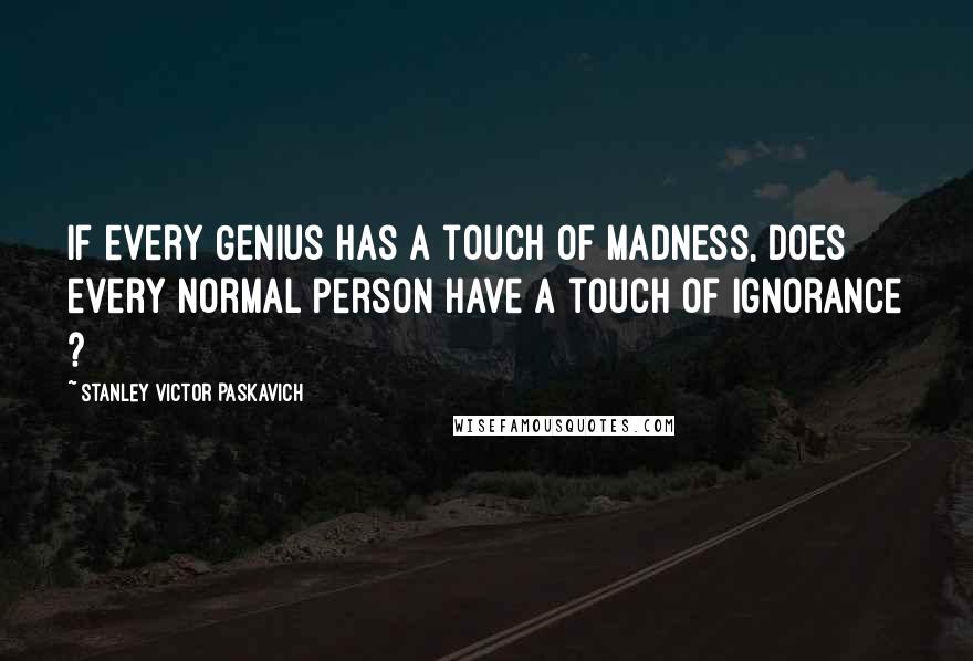 Stanley Victor Paskavich Quotes: If every Genius has a touch of Madness, does every Normal person have a touch of Ignorance ?