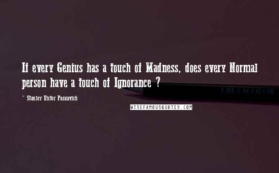 Stanley Victor Paskavich Quotes: If every Genius has a touch of Madness, does every Normal person have a touch of Ignorance ?