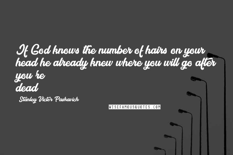 Stanley Victor Paskavich Quotes: If God knows the number of hairs on your head he already knew where you will go after you're dead
