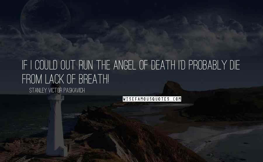 Stanley Victor Paskavich Quotes: If I could out run the Angel of Death I'd probably die from lack of breath!