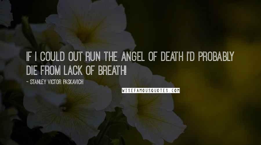 Stanley Victor Paskavich Quotes: If I could out run the Angel of Death I'd probably die from lack of breath!