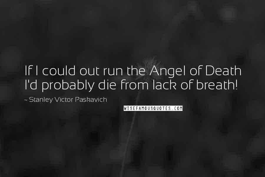 Stanley Victor Paskavich Quotes: If I could out run the Angel of Death I'd probably die from lack of breath!