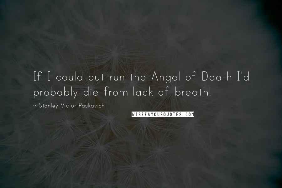 Stanley Victor Paskavich Quotes: If I could out run the Angel of Death I'd probably die from lack of breath!