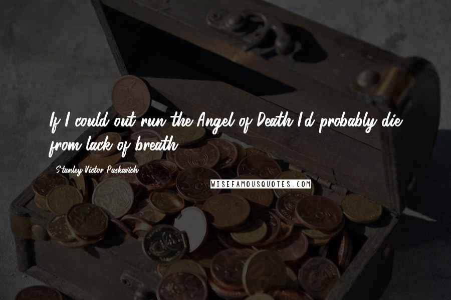 Stanley Victor Paskavich Quotes: If I could out run the Angel of Death I'd probably die from lack of breath!