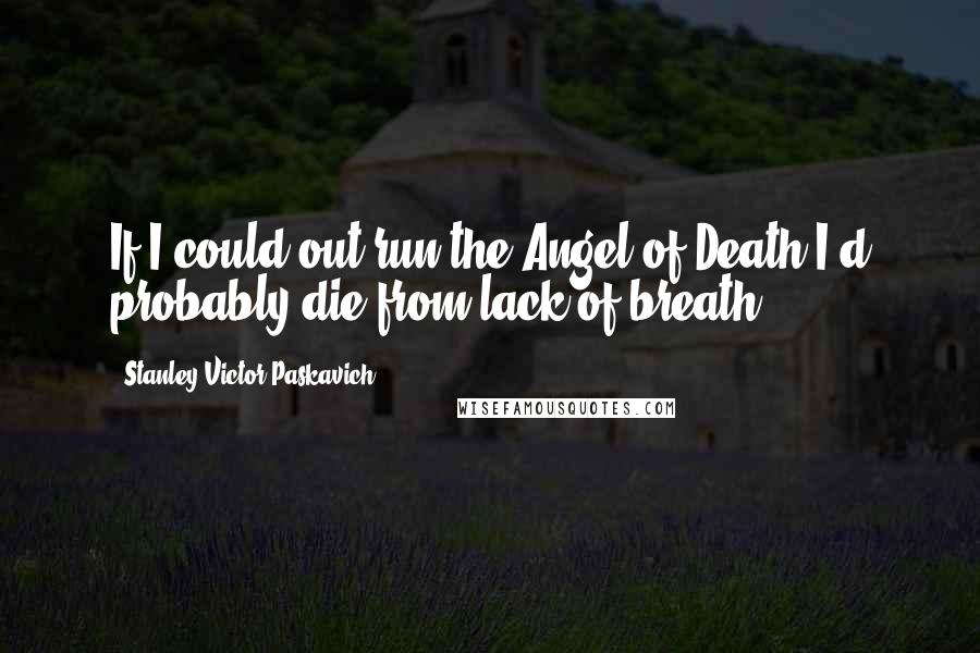 Stanley Victor Paskavich Quotes: If I could out run the Angel of Death I'd probably die from lack of breath!