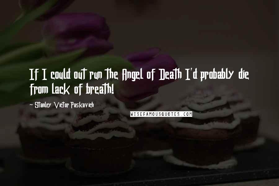 Stanley Victor Paskavich Quotes: If I could out run the Angel of Death I'd probably die from lack of breath!