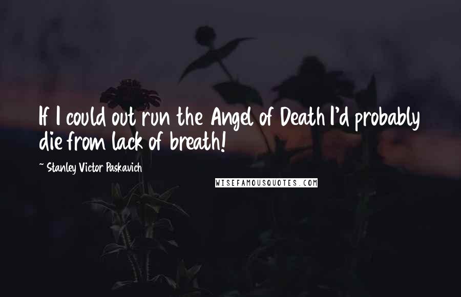 Stanley Victor Paskavich Quotes: If I could out run the Angel of Death I'd probably die from lack of breath!