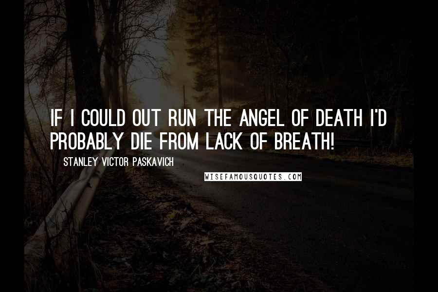 Stanley Victor Paskavich Quotes: If I could out run the Angel of Death I'd probably die from lack of breath!