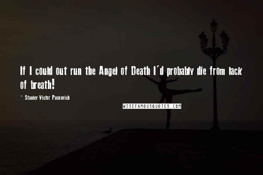 Stanley Victor Paskavich Quotes: If I could out run the Angel of Death I'd probably die from lack of breath!