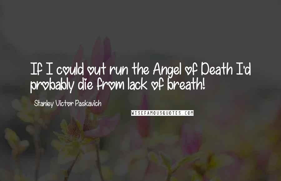 Stanley Victor Paskavich Quotes: If I could out run the Angel of Death I'd probably die from lack of breath!
