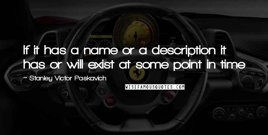 Stanley Victor Paskavich Quotes: If it has a name or a description it has or will exist at some point in time