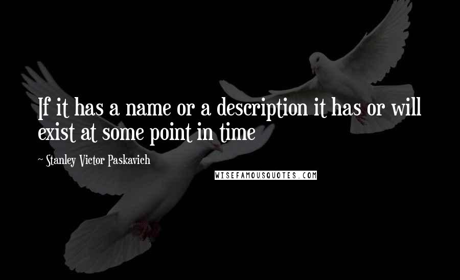 Stanley Victor Paskavich Quotes: If it has a name or a description it has or will exist at some point in time