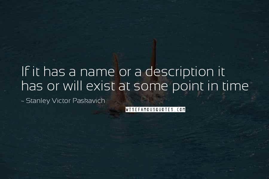 Stanley Victor Paskavich Quotes: If it has a name or a description it has or will exist at some point in time